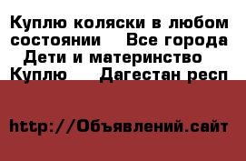 Куплю коляски,в любом состоянии. - Все города Дети и материнство » Куплю   . Дагестан респ.